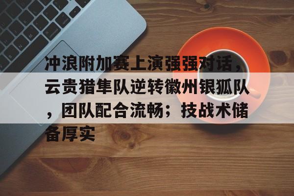 关于冲浪附加赛上演强强对话，云贵猎隼队逆转徽州银狐队，团队配合流畅；技战术储备厚实的信息开云APP下载