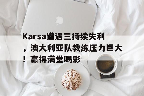 Karsa遭遇三持续失利，澳大利亚队教练压力巨大！赢得满堂喝彩的简单介绍开云体育注册平台